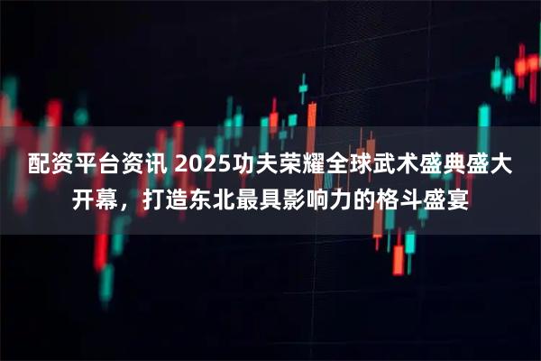 配资平台资讯 2025功夫荣耀全球武术盛典盛大开幕，打造东北最具影响力的格斗盛宴