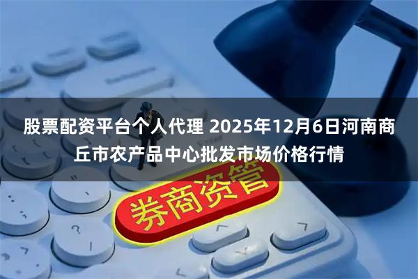 股票配资平台个人代理 2025年12月6日河南商丘市农产品中心批发市场价格行情