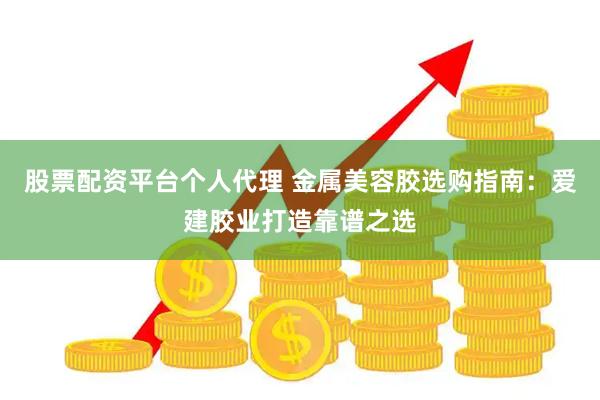 股票配资平台个人代理 金属美容胶选购指南：爱建胶业打造靠谱之选