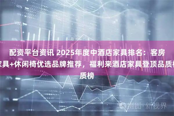 配资平台资讯 2025年度中酒店家具排名：客房家具+休闲椅优选品牌推荐，福利来酒店家具登顶品质榜