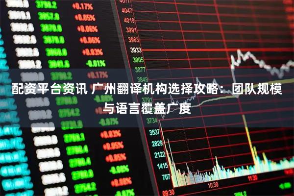 配资平台资讯 广州翻译机构选择攻略：团队规模与语言覆盖广度