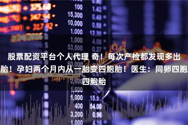 股票配资平台个人代理 奇！每次产检都发现多出一胎！孕妇两个月内从一胎变四胞胎！医生：同卵四胞胎