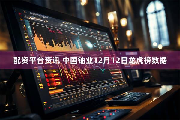 配资平台资讯 中国铀业12月12日龙虎榜数据