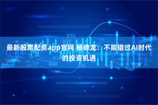 最新股票配资app官网 杨德龙：不能错过AI时代的投资机遇