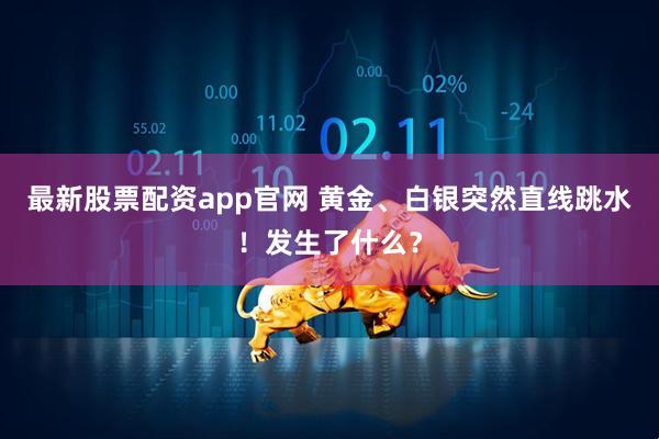 最新股票配资app官网 黄金、白银突然直线跳水！发生了什么？
