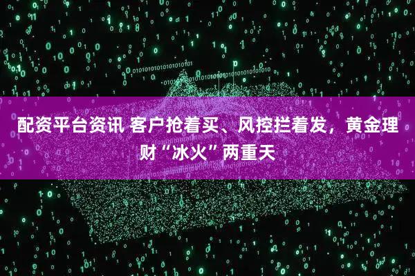 配资平台资讯 客户抢着买、风控拦着发，黄金理财“冰火”两重天