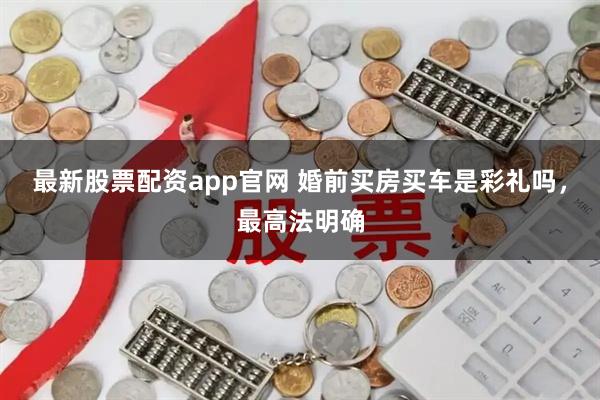 最新股票配资app官网 婚前买房买车是彩礼吗，最高法明确