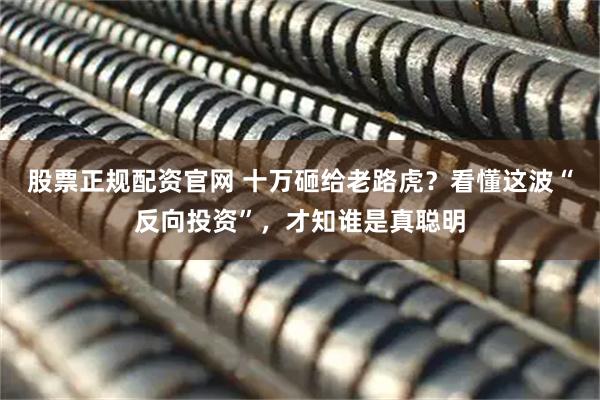 股票正规配资官网 十万砸给老路虎？看懂这波“反向投资”，才知谁是真聪明