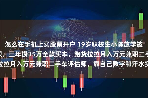 怎么在手机上买股票开户 19岁职校生小陈放学被同学老爸新奔驰GLE晃眼，三年攒35万全款买车，跑货拉拉月入万元兼职二手车评估师，靠自己数字和汗水实现目标