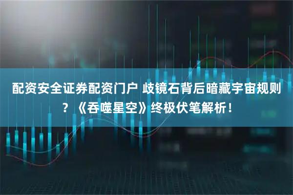 配资安全证券配资门户 歧镜石背后暗藏宇宙规则？《吞噬星空》终极伏笔解析！