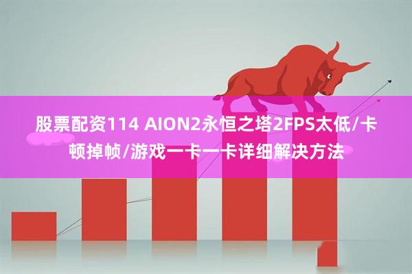 股票配资114 AION2永恒之塔2FPS太低/卡顿掉帧/游戏一卡一卡详细解决方法
