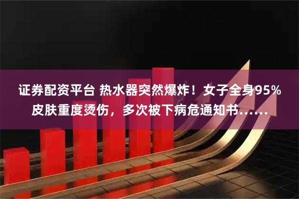 证券配资平台 热水器突然爆炸！女子全身95%皮肤重度烫伤，多次被下病危通知书……
