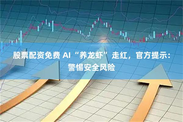 股票配资免费 AI “养龙虾” 走红，官方提示：警惕安全风险