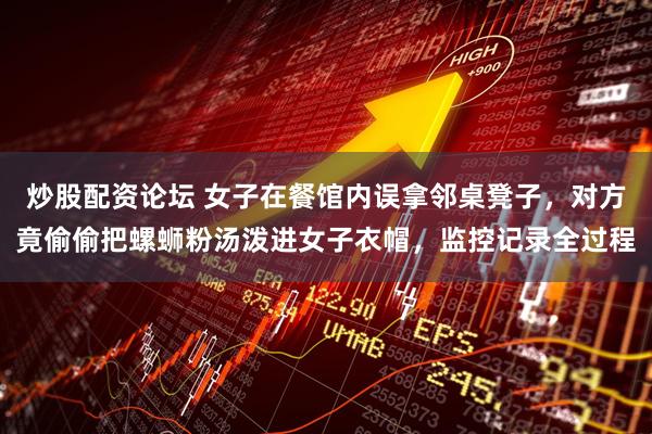 炒股配资论坛 女子在餐馆内误拿邻桌凳子，对方竟偷偷把螺蛳粉汤泼进女子衣帽，监控记录全过程