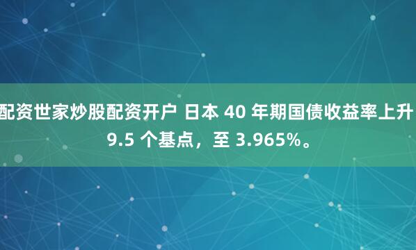 配资世家炒股配资开户 日本 40 年期国债收益率上升 9.5 个基点，至 3.965%。