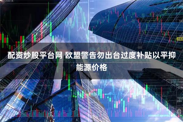 配资炒股平台网 欧盟警告勿出台过度补贴以平抑能源价格