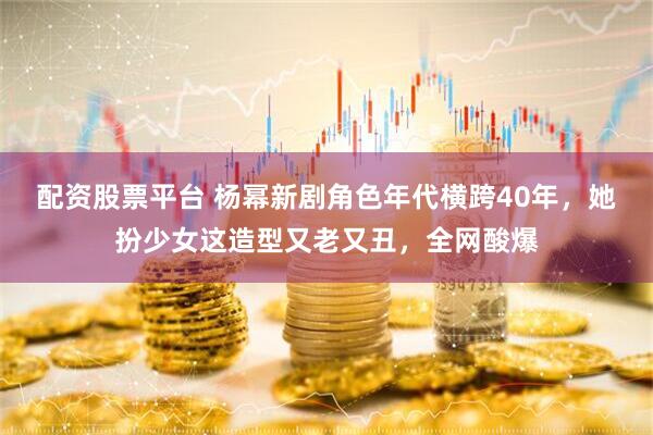 配资股票平台 杨幂新剧角色年代横跨40年，她扮少女这造型又老又丑，全网酸爆