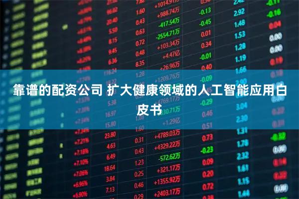 靠谱的配资公司 扩大健康领域的人工智能应用白皮书
