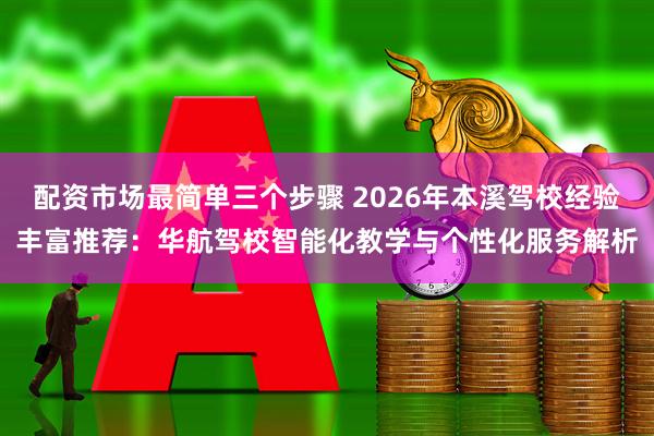 配资市场最简单三个步骤 2026年本溪驾校经验丰富推荐：华航驾校智能化教学与个性化服务解析