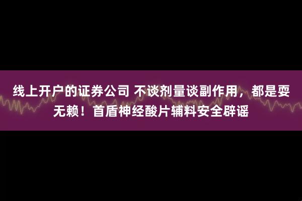 线上开户的证券公司 不谈剂量谈副作用，都是耍无赖！首盾神经酸片辅料安全辟谣