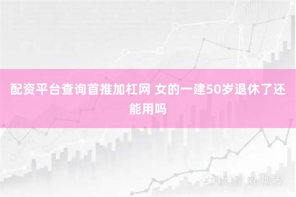 配资平台查询首推加杠网 女的一建50岁退休了还能用吗