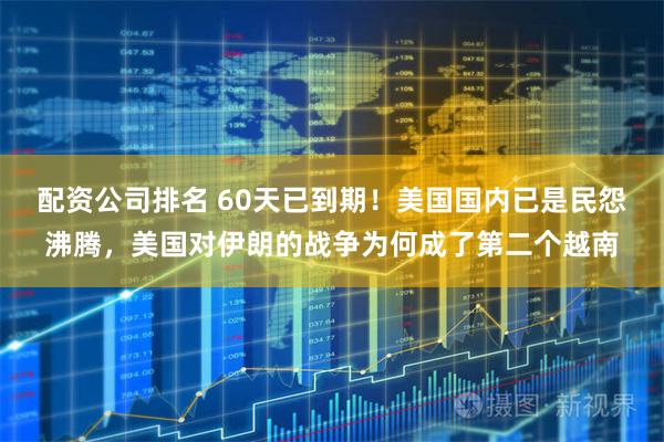 配资公司排名 60天已到期！美国国内已是民怨沸腾，美国对伊朗的战争为何成了第二个越南