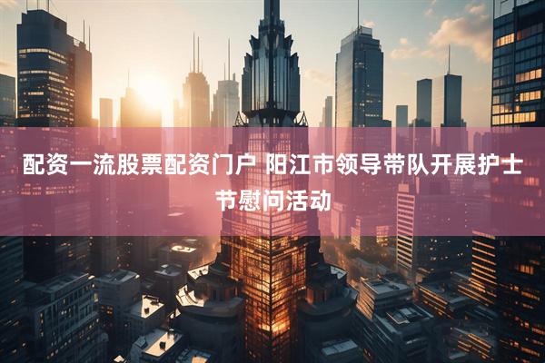 配资一流股票配资门户 阳江市领导带队开展护士节慰问活动
