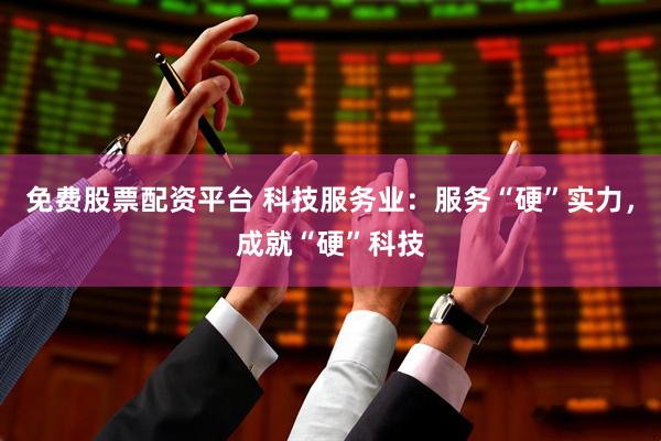 免费股票配资平台 科技服务业：服务“硬”实力，成就“硬”科技