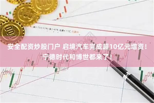 安全配资炒股门户 启境汽车完成超10亿元增资！宁德时代和博世都来了！