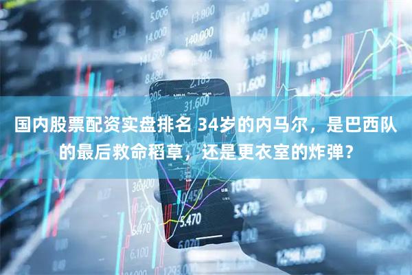国内股票配资实盘排名 34岁的内马尔，是巴西队的最后救命稻草，还是更衣室的炸弹？
