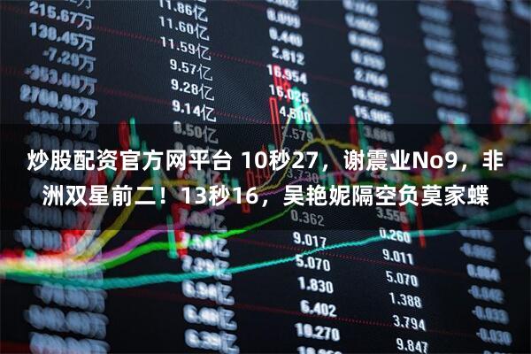炒股配资官方网平台 10秒27，谢震业No9，非洲双星前二！13秒16，吴艳妮隔空负莫家蝶