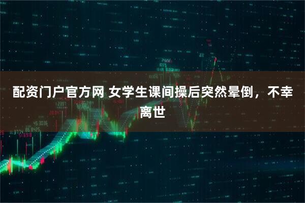 配资门户官方网 女学生课间操后突然晕倒，不幸离世