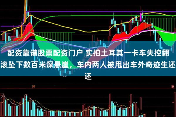 配资靠谱股票配资门户 实拍土耳其一卡车失控翻滚坠下数百米深悬崖，车内两人被甩出车外奇迹生还