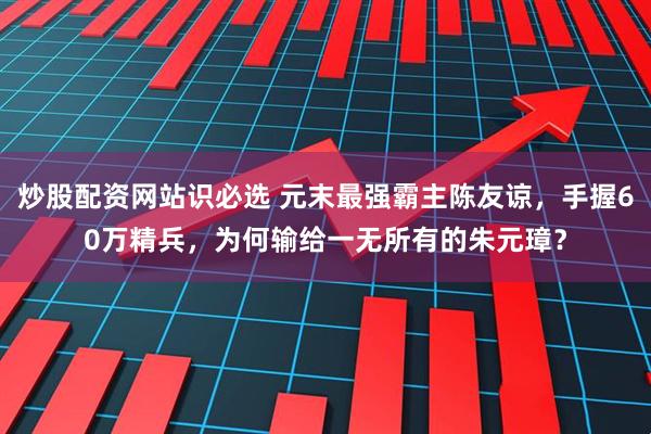 炒股配资网站识必选 元末最强霸主陈友谅，手握60万精兵，为何输给一无所有的朱元璋？