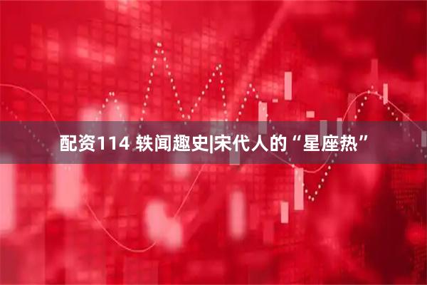 配资114 轶闻趣史|宋代人的“星座热”