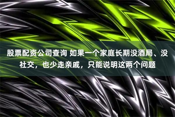 股票配资公司查询 如果一个家庭长期没酒局、没社交，也少走亲戚，只能说明这两个问题