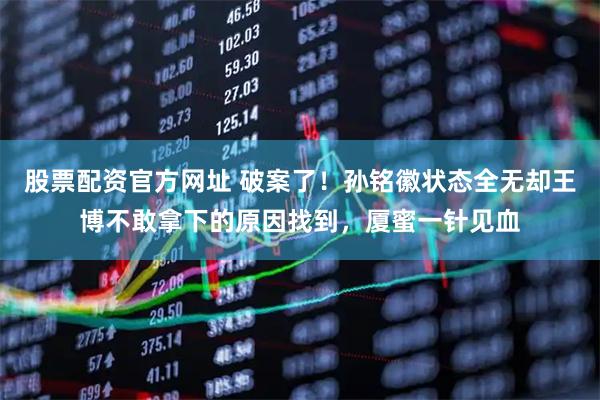 股票配资官方网址 破案了！孙铭徽状态全无却王博不敢拿下的原因找到，厦蜜一针见血