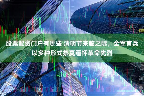 股票配资门户有哪些 清明节来临之际，全军官兵以多种形式祭奠缅怀革命先烈