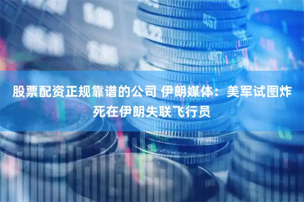 股票配资正规靠谱的公司 伊朗媒体：美军试图炸死在伊朗失联飞行员