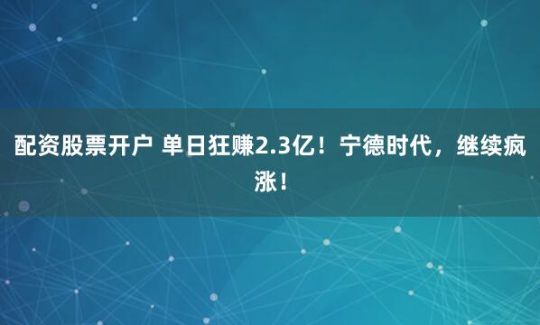 配资股票开户 单日狂赚2.3亿！宁德时代，继续疯涨！