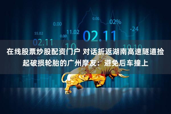 在线股票炒股配资门户 对话折返湖南高速隧道捡起破损轮胎的广州摩友：避免后车撞上
