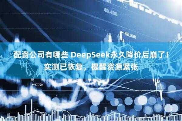配资公司有哪些 DeepSeek永久降价后崩了！实测已恢复，提醒资源紧张