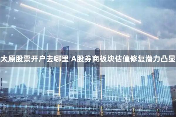 太原股票开户去哪里 A股券商板块估值修复潜力凸显