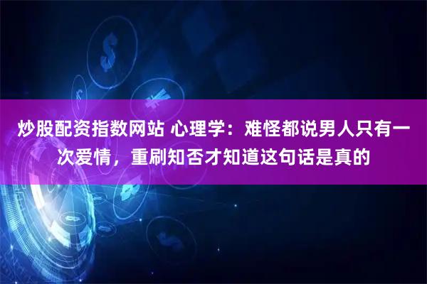 炒股配资指数网站 心理学：难怪都说男人只有一次爱情，重刷知否才知道这句话是真的