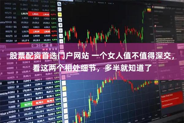 股票配资首选门户网站 一个女人值不值得深交，看这两个相处细节，多半就知道了