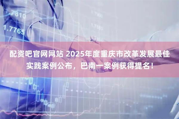 配资吧官网网站 2025年度重庆市改革发展最佳实践案例公布，巴南一案例获得提名！