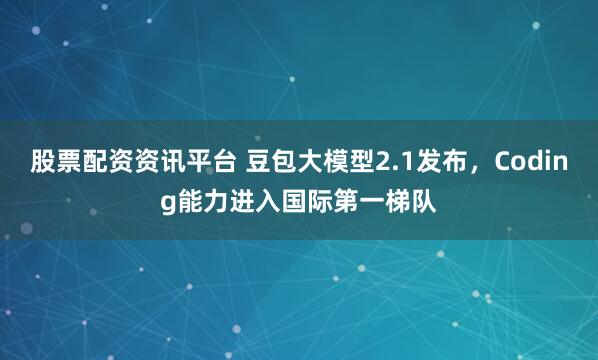 股票配资资讯平台 豆包大模型2.1发布，Coding能力进入国际第一梯队