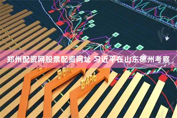 郑州配资网股票配资网址 习近平在山东德州考察