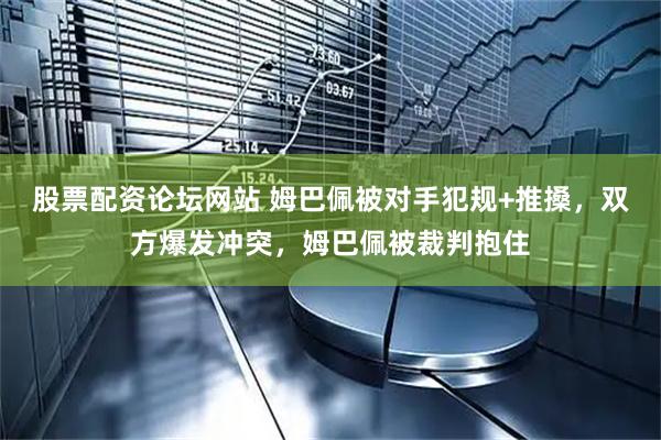 股票配资论坛网站 姆巴佩被对手犯规+推搡，双方爆发冲突，姆巴佩被裁判抱住