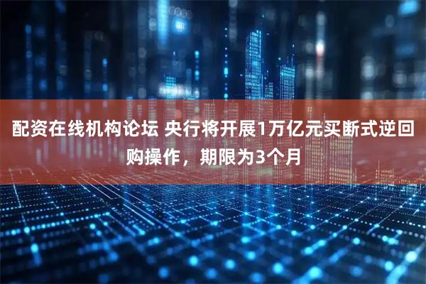 配资在线机构论坛 央行将开展1万亿元买断式逆回购操作，期限为3个月